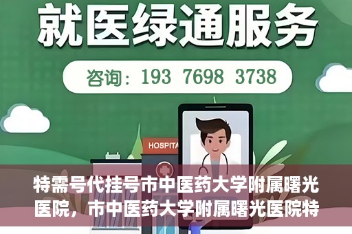 特需号代挂号市中医药大学附属曙光医院，市中医药大学附属曙光医院特需号代挂号服务解析