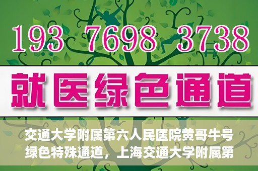 交通大学附属第六人民医院黄哥牛号绿色特殊通道，上海交通大学附属第六人民医院黄哥牛号绿色就医特殊通道开启