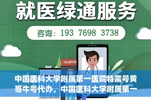 中国医科大学附属第一医院特需号黄哥牛号代办，中国医科大学附属第一医院特需号‘黄哥牛号’代办服务详解