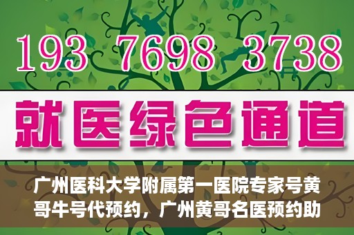 广州医科大学附属第一医院专家号黄哥牛号代预约，广州黄哥名医预约助手，专业预约广州医科大学附属第一医院专家号