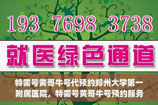 特需号黄哥牛号代预约郑州大学第一附属医院，特需号黄哥牛号预约服务在郑州大学第一附属医院开启