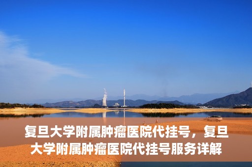 复旦大学附属肿瘤医院代挂号，复旦大学附属肿瘤医院代挂号服务详解