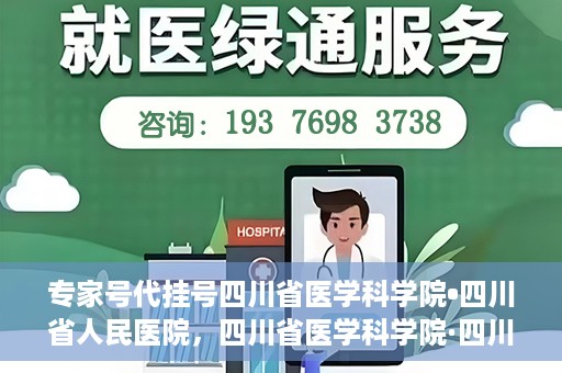 专家号代挂号四川省医学科学院•四川省人民医院，四川省医学科学院·四川省人民医院专家号代挂号服务解析
