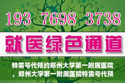特需号代预约郑州大学第一附属医院，郑州大学第一附属医院特需号代预约服务详解