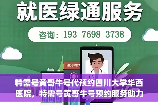特需号黄哥牛号代预约四川大学华西医院，特需号黄哥牛号预约服务助力四川大学华西医院就医体验升级
