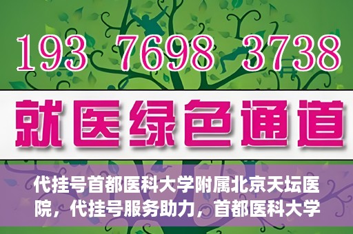 代挂号首都医科大学附属北京天坛医院，代挂号服务助力，首都医科大学附属北京天坛医院预约挂号无忧