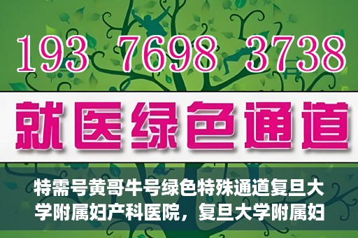 特需号黄哥牛号绿色特殊通道复旦大学附属妇产科医院，复旦大学附属妇产科医院特需绿色特殊通道，黄哥牛号引领医疗新风尚