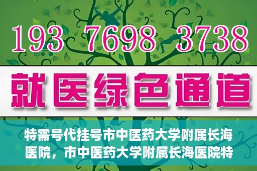 特需号代挂号市中医药大学附属长海医院，市中医药大学附属长海医院特需号代挂号服务解析