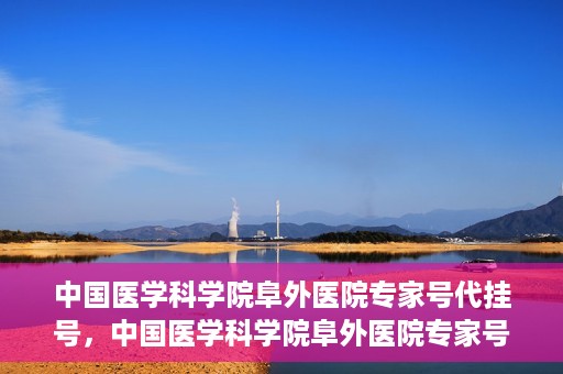 中国医学科学院阜外医院专家号代挂号，中国医学科学院阜外医院专家号预约挂号攻略