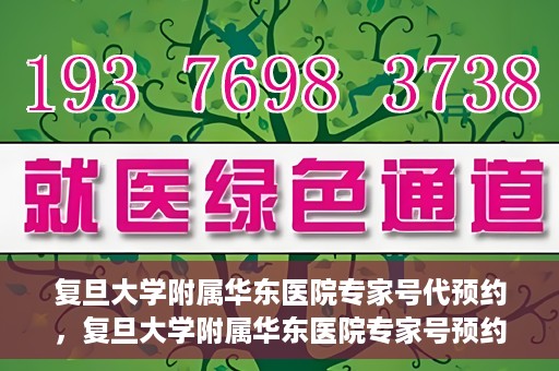 复旦大学附属华东医院专家号代预约，复旦大学附属华东医院专家号预约服务解析