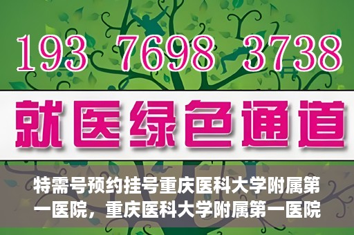 特需号预约挂号重庆医科大学附属第一医院，重庆医科大学附属第一医院特需号预约挂号服务解析