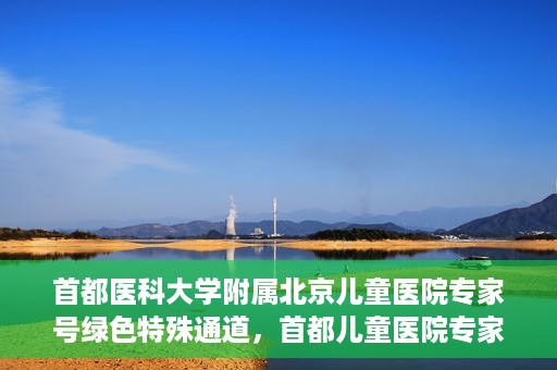 首都医科大学附属北京儿童医院专家号绿色特殊通道，首都儿童医院专家号绿色特殊通道，为健康护航的专属通道