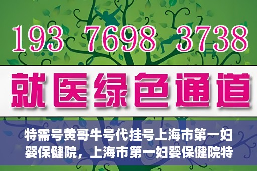 特需号黄哥牛号代挂号上海市第一妇婴保健院，上海市第一妇婴保健院特需号黄哥牛号代挂号服务解析