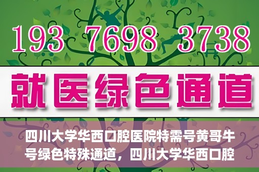 四川大学华西口腔医院特需号黄哥牛号绿色特殊通道，四川大学华西口腔医院特需号黄哥牛号，绿色特殊通道揭秘