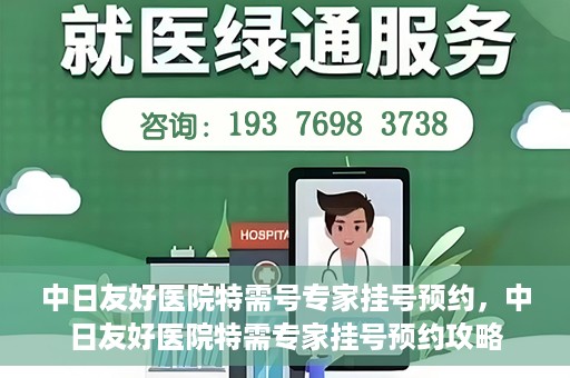 中日友好医院特需号专家挂号预约，中日友好医院特需专家挂号预约攻略