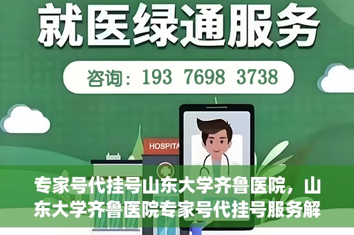 专家号代挂号山东大学齐鲁医院，山东大学齐鲁医院专家号代挂号服务解析