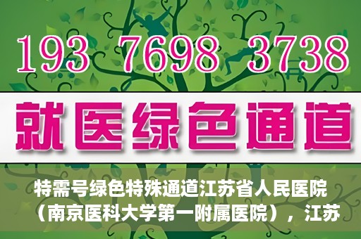 特需号绿色特殊通道江苏省人民医院（南京医科大学第一附属医院），江苏省人民医院特需号绿色特殊通道，打造高效医疗体验