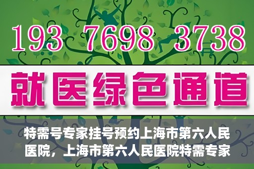 特需号专家挂号预约上海市第六人民医院，上海市第六人民医院特需专家挂号预约服务启动