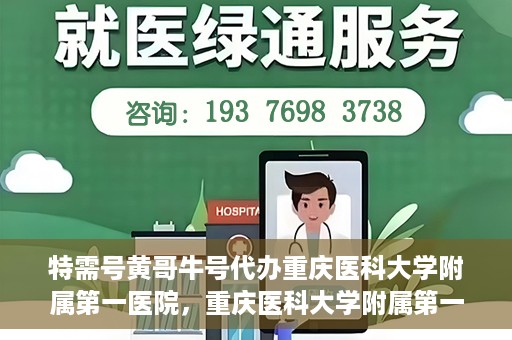 特需号黄哥牛号代办重庆医科大学附属第一医院，重庆医科大学附属第一医院特需号黄哥牛号代办服务详解