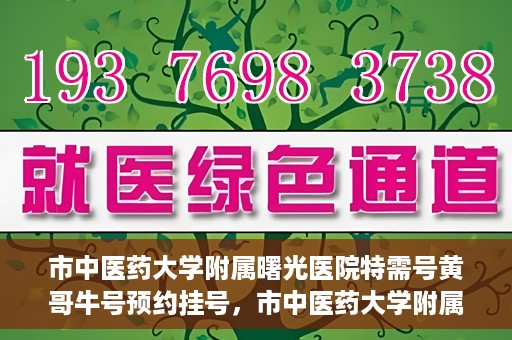 市中医药大学附属曙光医院特需号黄哥牛号预约挂号，市中医药大学附属曙光医院黄哥牛特需号预约挂号攻略