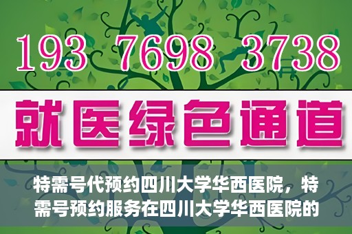 特需号代预约四川大学华西医院，特需号预约服务在四川大学华西医院的便捷应用