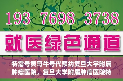 特需号黄哥牛号代预约复旦大学附属肿瘤医院，复旦大学附属肿瘤医院特需号黄哥牛号预约服务详解