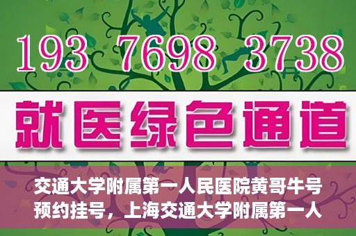 交通大学附属第一人民医院黄哥牛号预约挂号，上海交通大学附属第一人民医院黄哥名医挂号预约攻略