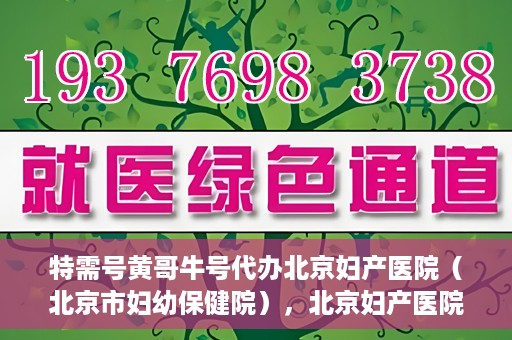 特需号黄哥牛号代办北京妇产医院（北京市妇幼保健院），北京妇产医院（北京市妇幼保健院）特需号黄哥牛号代办服务详解