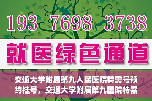 交通大学附属第九人民医院特需号预约挂号，交通大学附属第九医院特需号预约挂号指南，一站式解决您的就医需求