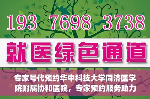 专家号代预约华中科技大学同济医学院附属协和医院，专家预约服务助力便捷就医，华中科技大学同济医学院附属协和医院开通专家号代预约服务