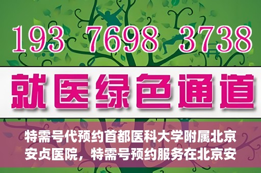 特需号代预约首都医科大学附属北京安贞医院，特需号预约服务在北京安贞医院的便捷通道
