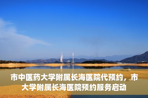 市中医药大学附属长海医院代预约，市大学附属长海医院预约服务启动