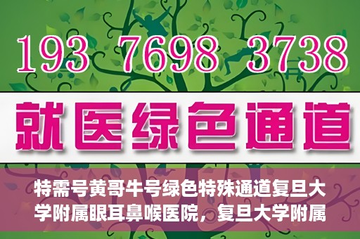 特需号黄哥牛号绿色特殊通道复旦大学附属眼耳鼻喉医院，复旦大学附属眼耳鼻喉医院特需号黄哥牛号绿色特殊通道揭秘
