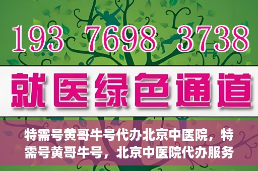 特需号黄哥牛号代办北京中医院，特需号黄哥牛号，北京中医院代办服务揭秘