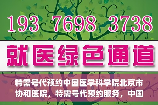 特需号代预约中国医学科学院北京市协和医院，特需号代预约服务，中国医学科学院北京市协和医院专业预约指南