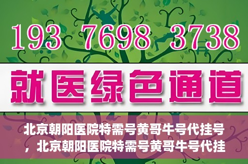 北京朝阳医院特需号黄哥牛号代挂号，北京朝阳医院特需号黄哥牛号代挂号服务解析