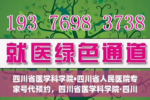 四川省医学科学院•四川省人民医院专家号代预约，四川省医学科学院·四川省人民医院专家号预约服务解读