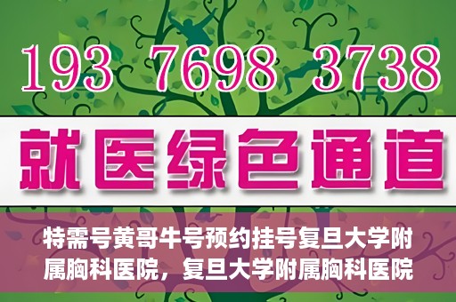 特需号黄哥牛号预约挂号复旦大学附属胸科医院，复旦大学附属胸科医院特需号黄哥牛号预约挂号服务启动啦！