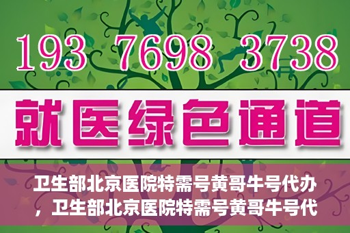 卫生部北京医院特需号黄哥牛号代办，卫生部北京医院特需号黄哥牛号代办服务解析
