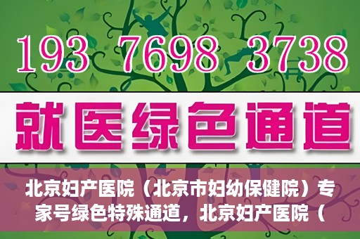 北京妇产医院（北京市妇幼保健院）专家号绿色特殊通道，北京妇产医院（北京市妇幼保健院）专家号绿色通道解析