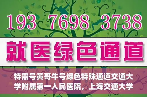特需号黄哥牛号绿色特殊通道交通大学附属第一人民医院，上海交通大学附属第一人民医院特需绿色特殊通道——黄哥牛号就医体验升级计划