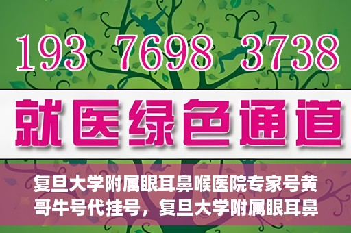 复旦大学附属眼耳鼻喉医院专家号黄哥牛号代挂号，复旦大学附属眼耳鼻喉医院专家黄哥牛号代挂号解析