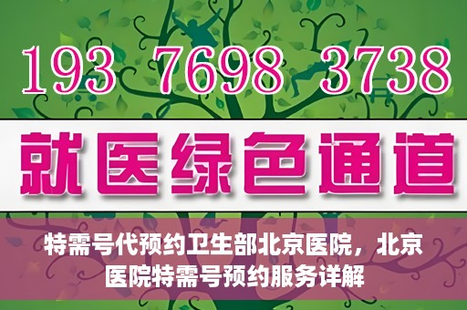特需号代预约卫生部北京医院，北京医院特需号预约服务详解