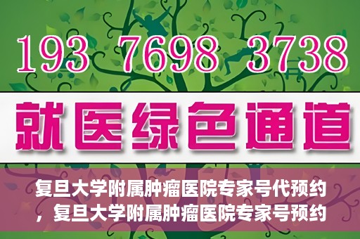 复旦大学附属肿瘤医院专家号代预约，复旦大学附属肿瘤医院专家号预约服务解读