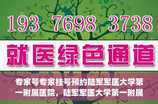 专家号专家挂号预约陆军军医大学第一附属医院，陆军军医大学第一附属医院专家号预约挂号指南