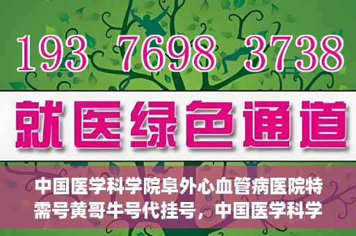 中国医学科学院阜外心血管病医院特需号黄哥牛号代挂号，中国医学科学院阜外心血管病医院特需号黄哥牛号专业代挂号服务解析