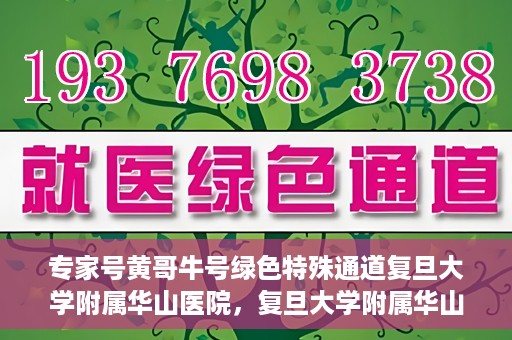 专家号黄哥牛号绿色特殊通道复旦大学附属华山医院，复旦大学附属华山医院开通绿色特殊通道——专家号黄哥牛号