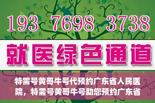 特需号黄哥牛号代预约广东省人民医院，特需号黄哥牛号助您预约广东省人民医院专家号