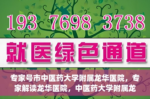 专家号市中医药大学附属龙华医院，专家解读龙华医院，中医药大学附属龙华医院深度探访