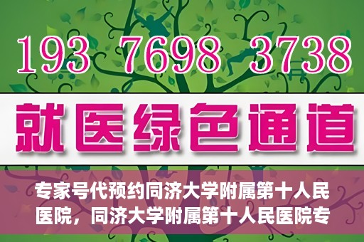 专家号代预约同济大学附属第十人民医院，同济大学附属第十人民医院专家号代预约服务解析